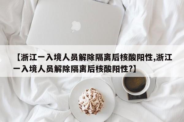 【浙江一入境人员解除隔离后核酸阳性,浙江一入境人员解除隔离后核酸阳性?】