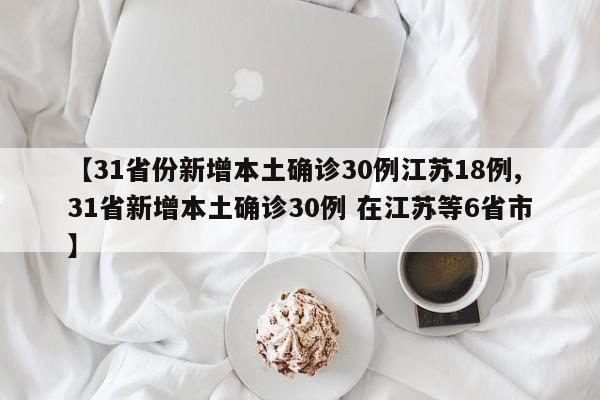 【31省份新增本土确诊30例江苏18例,31省新增本土确诊30例 在江苏等6省市】