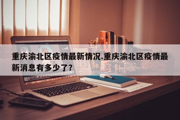 重庆渝北区疫情最新情况.重庆渝北区疫情最新消息有多少了?