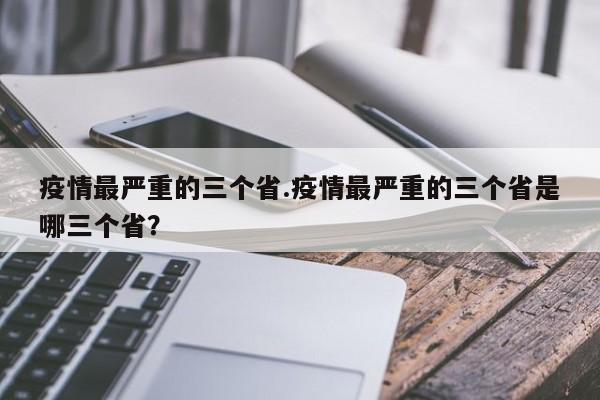 疫情最严重的三个省.疫情最严重的三个省是哪三个省?