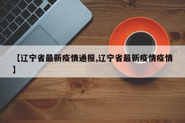 【辽宁省最新疫情通报,辽宁省最新疫情疫情】