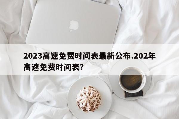 2023高速免费时间表最新公布.202年高速免费时间表?