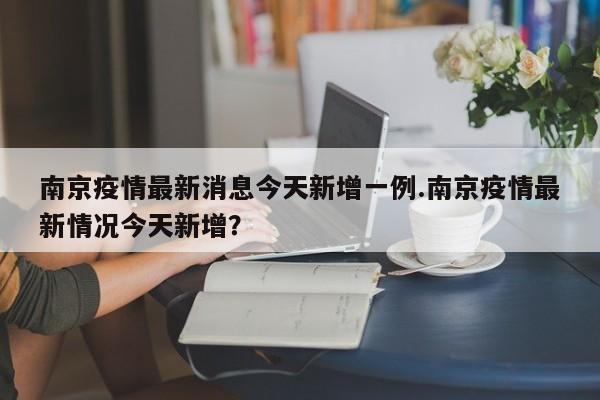 南京疫情最新消息今天新增一例.南京疫情最新情况今天新增?