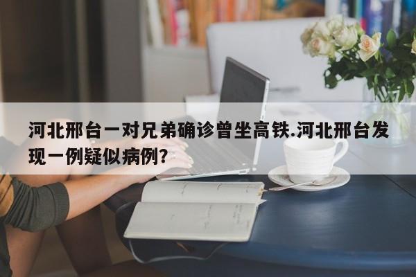 河北邢台一对兄弟确诊曾坐高铁.河北邢台发现一例疑似病例?