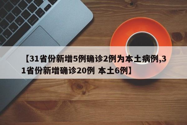 【31省份新增5例确诊2例为本土病例,31省份新增确诊20例 本土6例】