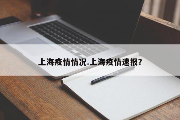 上海疫情情况.上海疫情速报?