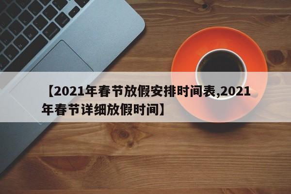 【2021年春节放假安排时间表,2021年春节详细放假时间】