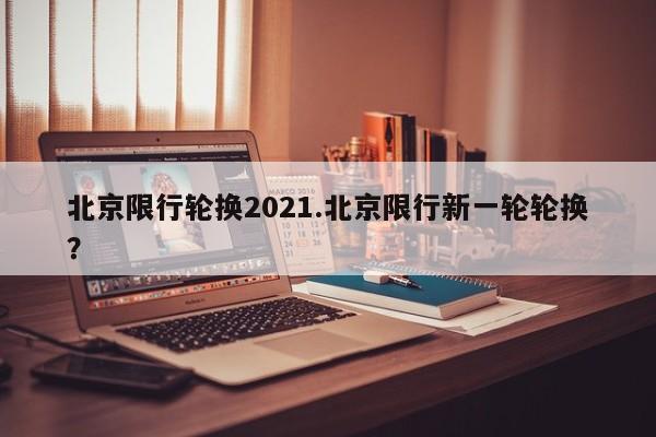 北京限行轮换2021.北京限行新一轮轮换?