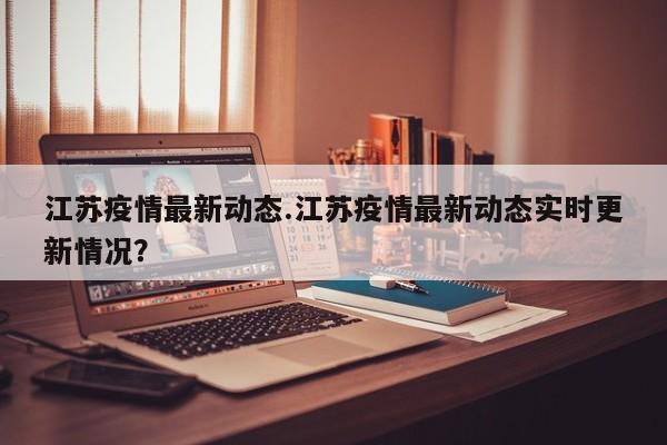 江苏疫情最新动态.江苏疫情最新动态实时更新情况?