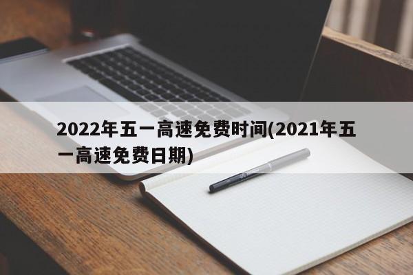 2022年五一高速免费时间(2021年五一高速免费日期)