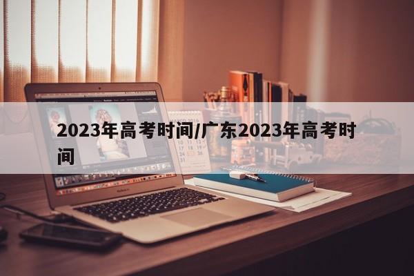 2023年高考时间/广东2023年高考时间