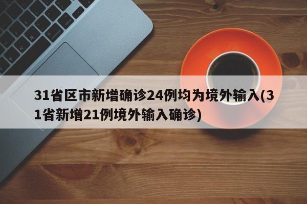 31省区市新增确诊24例均为境外输入(31省新增21例境外输入确诊)