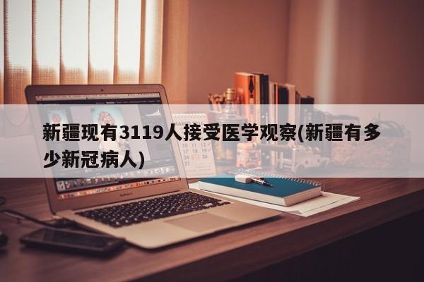 新疆现有3119人接受医学观察(新疆有多少新冠病人)