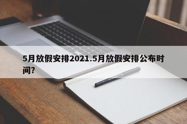 5月放假安排2021.5月放假安排公布时间?