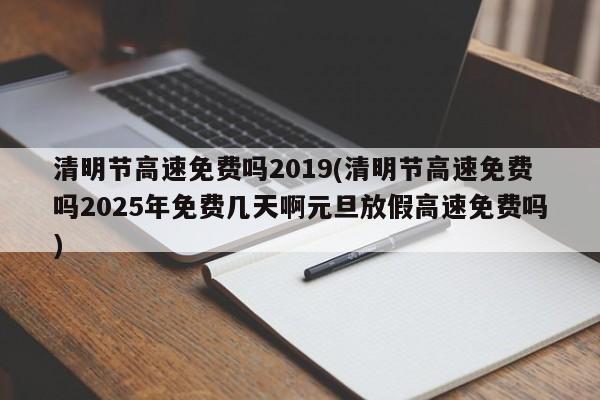 清明节高速免费吗2019(清明节高速免费吗2025年免费几天啊元旦放假高速免费吗)