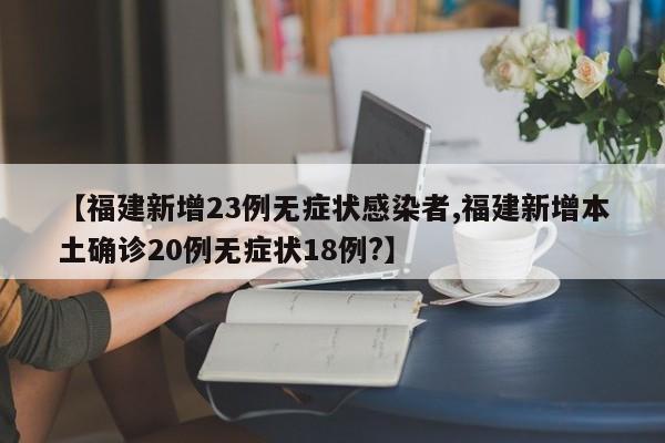 【福建新增23例无症状感染者,福建新增本土确诊20例无症状18例?】