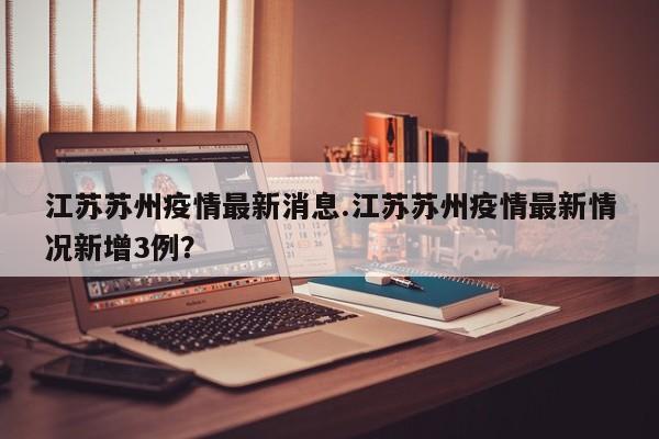 江苏苏州疫情最新消息.江苏苏州疫情最新情况新增3例?