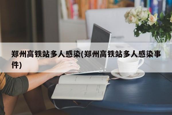 郑州高铁站多人感染(郑州高铁站多人感染事件)