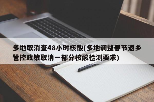 多地取消查48小时核酸(多地调整春节返乡管控政策取消一部分核酸检测要求)
