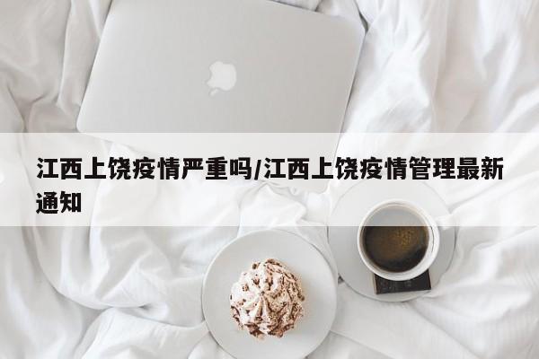 江西上饶疫情严重吗/江西上饶疫情管理最新通知