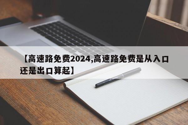 【高速路免费2024,高速路免费是从入口还是出口算起】