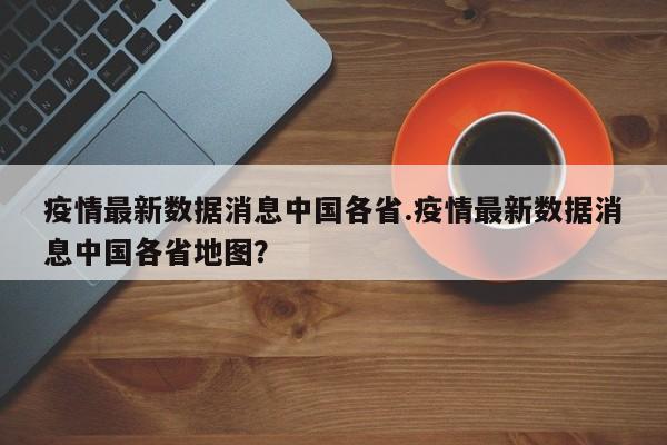 疫情最新数据消息中国各省.疫情最新数据消息中国各省地图?