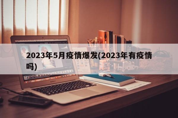 2023年5月疫情爆发(2023年有疫情吗)