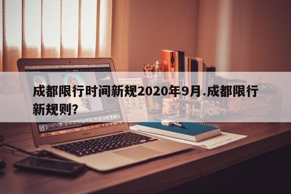 成都限行时间新规2020年9月.成都限行新规则?