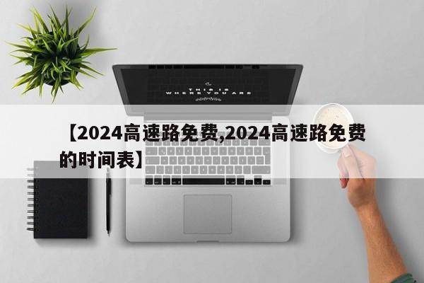 【2024高速路免费,2024高速路免费的时间表】
