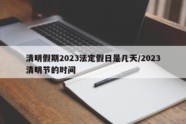 清明假期2023法定假日是几天/2023清明节的时间