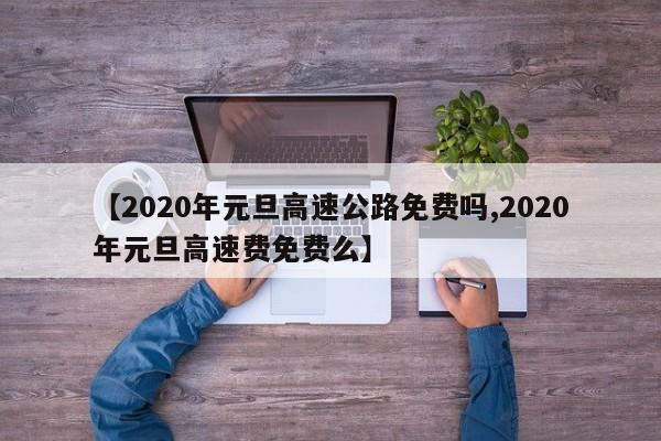 【2020年元旦高速公路免费吗,2020年元旦高速费免费么】