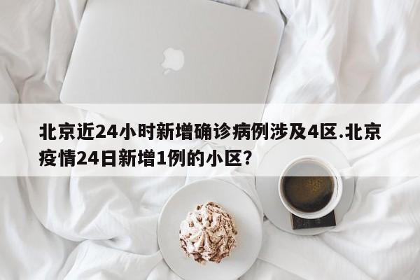 北京近24小时新增确诊病例涉及4区.北京疫情24日新增1例的小区?